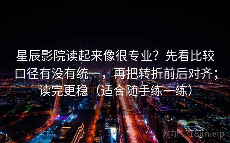 星辰影院读起来像很专业？先看比较口径有没有统一，再把转折前后对齐；读完更稳（适合随手练一练）