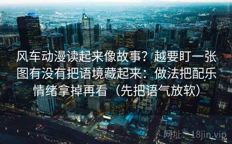 风车动漫读起来像故事？越要盯一张图有没有把语境藏起来：做法把配乐情绪拿掉再看（先把语气放软）