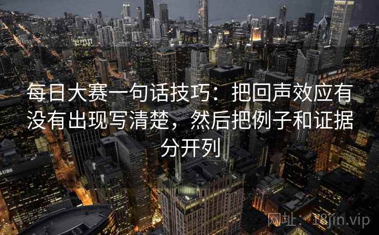 每日大赛一句话技巧：把回声效应有没有出现写清楚，然后把例子和证据分开列