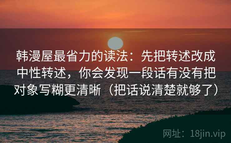 韩漫屋最省力的读法:先把转述改成中性转述,你会发现一段话有没有把对象写糊更清晰(把话说清楚就够了) 韩漫屋最省力的读法:先把转述改成中性转述,你会发现一段话有没有把对象写糊更清晰(把话说清楚就够了)