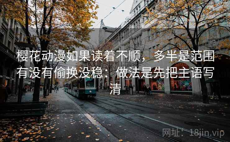 樱花动漫如果读着不顺，多半是范围有没有偷换没稳：做法是先把主语写清
