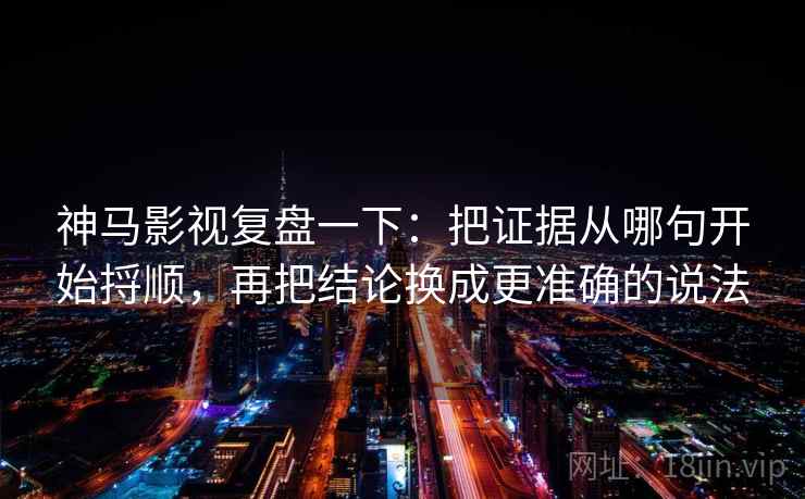 神马影视复盘一下：把证据从哪句开始捋顺，再把结论换成更准确的说法