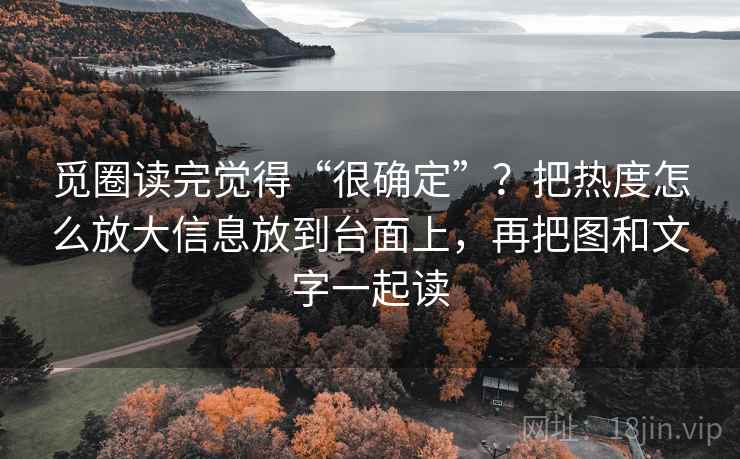 觅圈读完觉得“很确定”？把热度怎么放大信息放到台面上，再把图和文字一起读