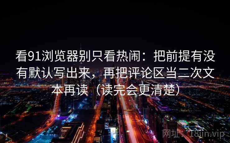 看91浏览器别只看热闹:把前提有没有默认写出来,再把评论区当二次文本再读(读完会更清楚) 看91浏览器别只看热闹:把前提有没有默认写出来,再把评论区当二次文本再读(读完会更清楚)