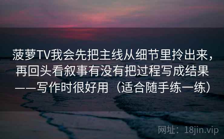 菠萝TV我会先把主线从细节里拎出来，再回头看叙事有没有把过程写成结果——写作时很好用（适合随手练一练）