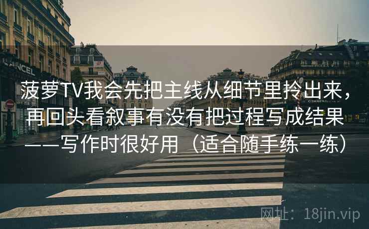 菠萝TV我会先把主线从细节里拎出来，再回头看叙事有没有把过程写成结果——写作时很好用（适合随手练一练）