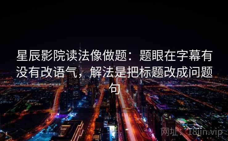 星辰影院读法像做题：题眼在字幕有没有改语气，解法是把标题改成问题句