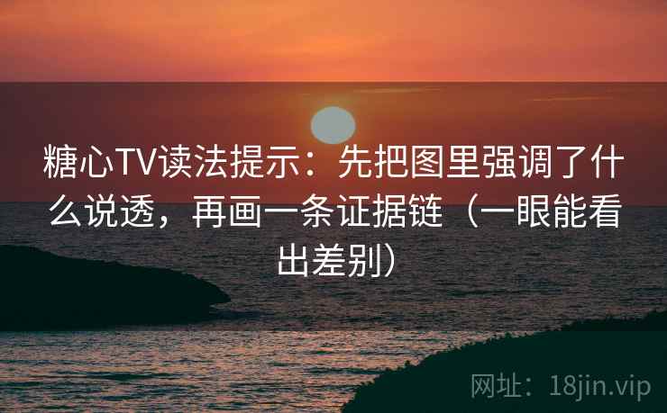 糖心TV读法提示：先把图里强调了什么说透，再画一条证据链（一眼能看出差别）
