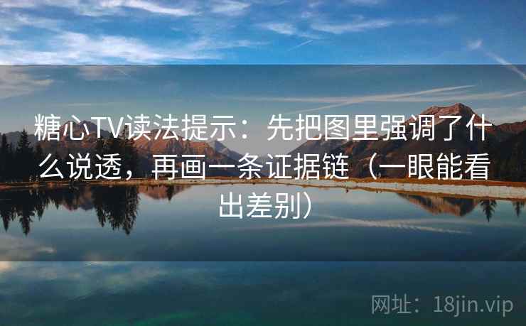 糖心TV读法提示:先把图里强调了什么说透,再画一条证据链(一眼能看出差别) 糖心TV读法提示:先把图里强调了什么说透,再画一条证据链(一眼能看出差别)
