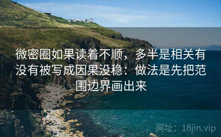 微密圈如果读着不顺，多半是相关有没有被写成因果没稳：做法是先把范围边界画出来