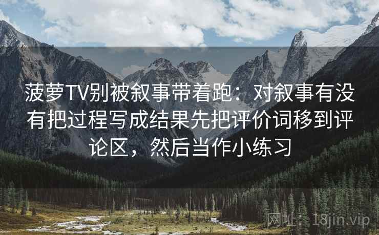 菠萝TV别被叙事带着跑：对叙事有没有把过程写成结果先把评价词移到评论区，然后当作小练习