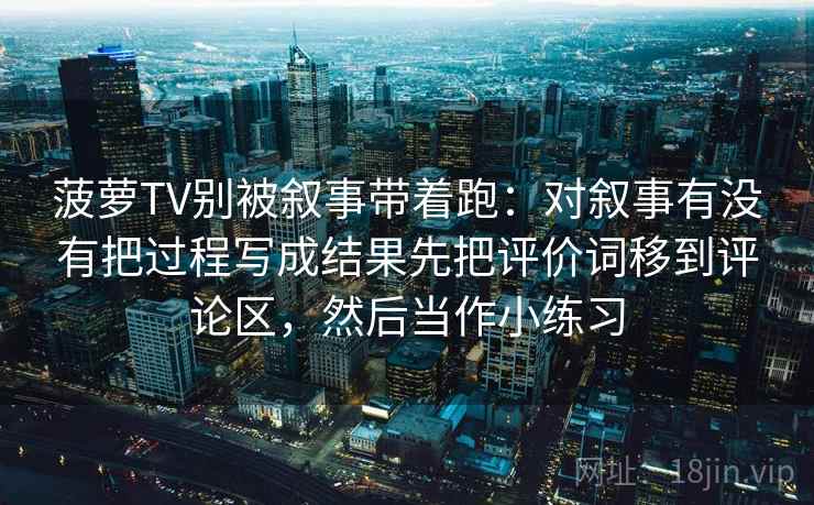 菠萝TV别被叙事带着跑：对叙事有没有把过程写成结果先把评价词移到评论区，然后当作小练习
