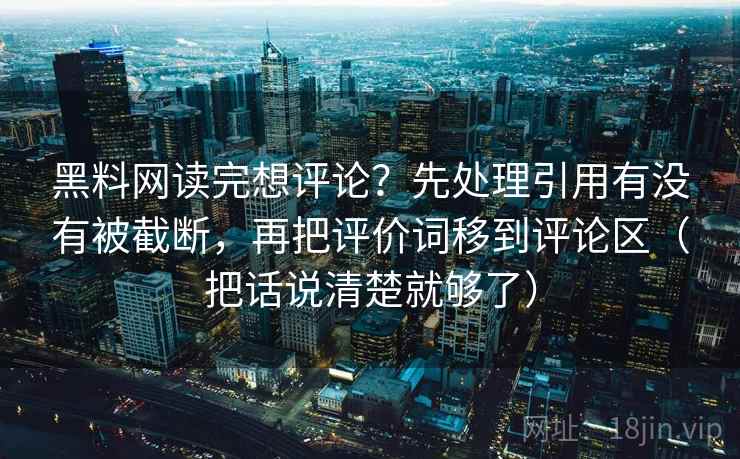 黑料网读完想评论？先处理引用有没有被截断，再把评价词移到评论区（把话说清楚就够了）