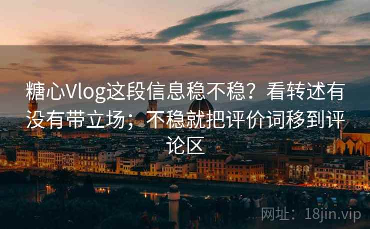 糖心Vlog这段信息稳不稳?看转述有没有带立场;不稳就把评价词移到评论区 糖心Vlog这段信息稳不稳?看转述有没有带立场;不稳就把评价词移到评论区