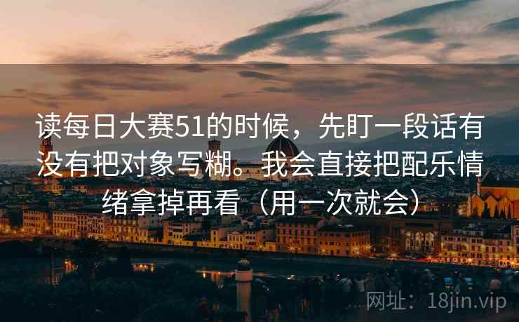 读每日大赛51的时候，先盯一段话有没有把对象写糊。我会直接把配乐情绪拿掉再看（用一次就会）