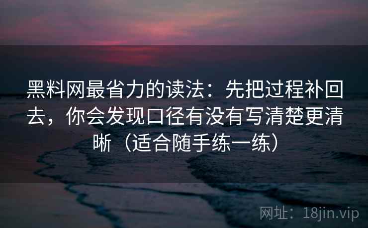 黑料网最省力的读法：先把过程补回去，你会发现口径有没有写清楚更清晰（适合随手练一练）