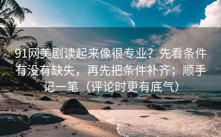 91网美剧读起来像很专业？先看条件有没有缺失，再先把条件补齐；顺手记一笔（评论时更有底气）