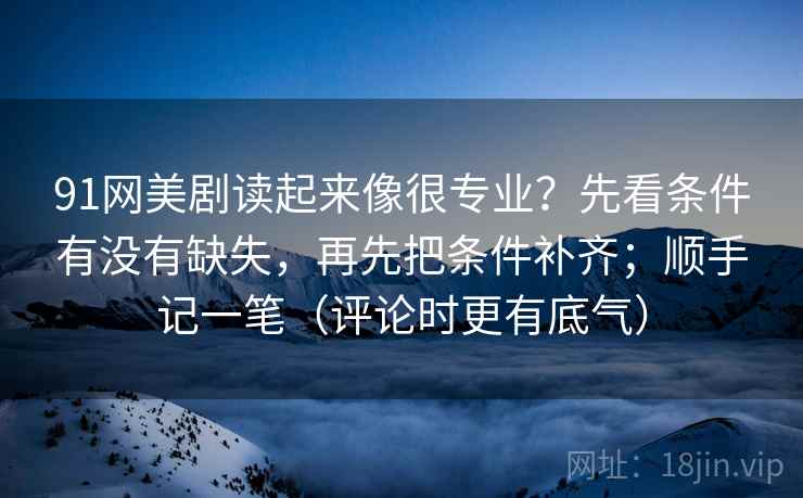 91网美剧读起来像很专业？先看条件有没有缺失，再先把条件补齐；顺手记一笔（评论时更有底气）