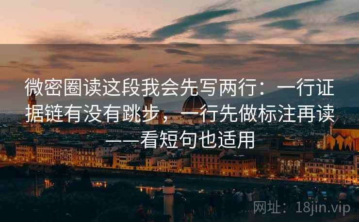 微密圈读这段我会先写两行：一行证据链有没有跳步，一行先做标注再读——看短句也适用