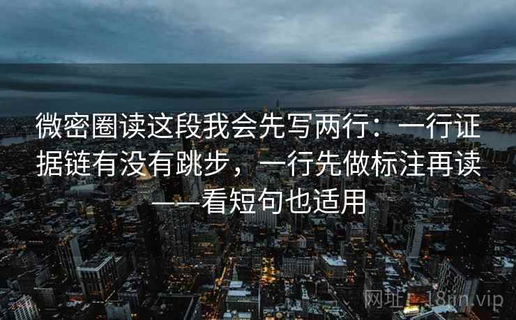 微密圈读这段我会先写两行：一行证据链有没有跳步，一行先做标注再读——看短句也适用