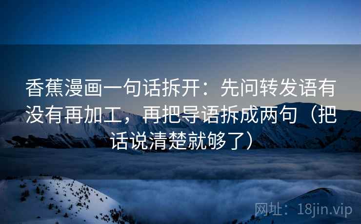 香蕉漫画一句话拆开：先问转发语有没有再加工，再把导语拆成两句（把话说清楚就够了）