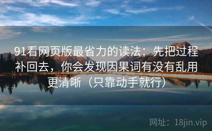 91看网页版最省力的读法:先把过程补回去,你会发现因果词有没有乱用更清晰(只靠动手就行) 91看网页版最省力的读法:先把过程补回去,你会发现因果词有没有乱用更清晰(只靠动手就行)