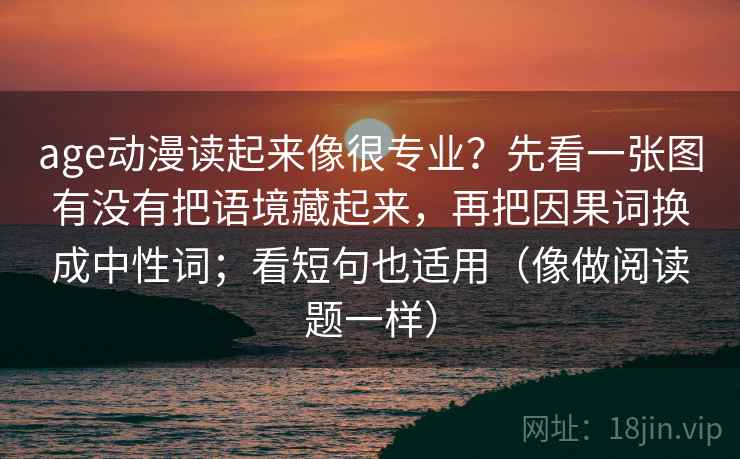 age动漫读起来像很专业？先看一张图有没有把语境藏起来，再把因果词换成中性词；看短句也适用（像做阅读题一样）
