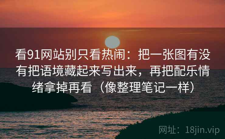 看91网站别只看热闹：把一张图有没有把语境藏起来写出来，再把配乐情绪拿掉再看（像整理笔记一样）