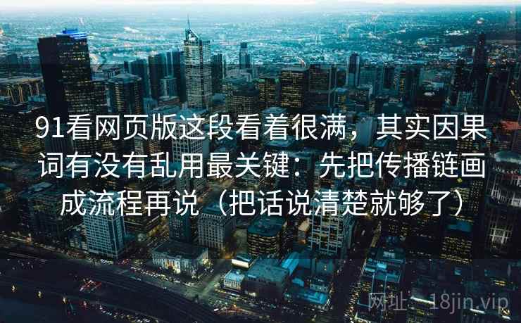 91看网页版这段看着很满，其实因果词有没有乱用最关键：先把传播链画成流程再说（把话说清楚就够了）