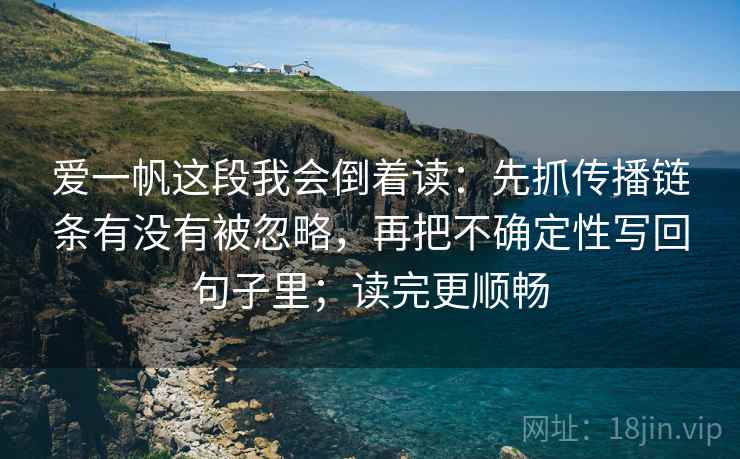爱一帆这段我会倒着读：先抓传播链条有没有被忽略，再把不确定性写回句子里；读完更顺畅