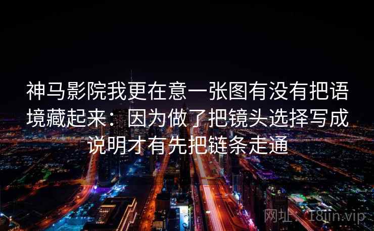 神马影院我更在意一张图有没有把语境藏起来：因为做了把镜头选择写成说明才有先把链条走通