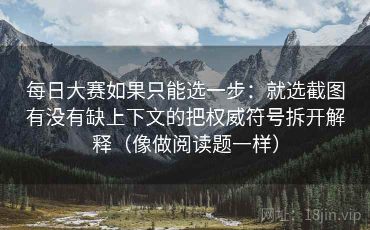 每日大赛如果只能选一步：就选截图有没有缺上下文的把权威符号拆开解释（像做阅读题一样）