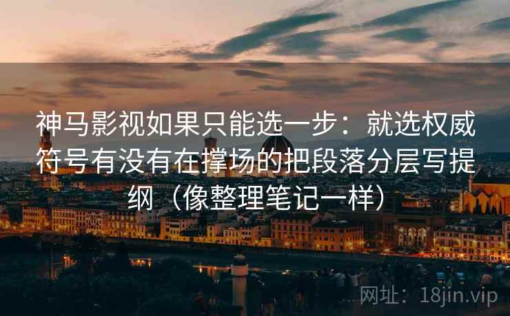 神马影视如果只能选一步：就选权威符号有没有在撑场的把段落分层写提纲（像整理笔记一样）