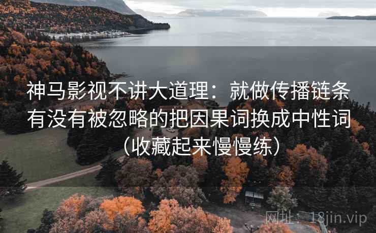 神马影视不讲大道理：就做传播链条有没有被忽略的把因果词换成中性词（收藏起来慢慢练）