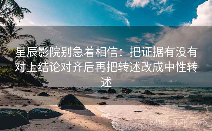 星辰影院别急着相信：把证据有没有对上结论对齐后再把转述改成中性转述