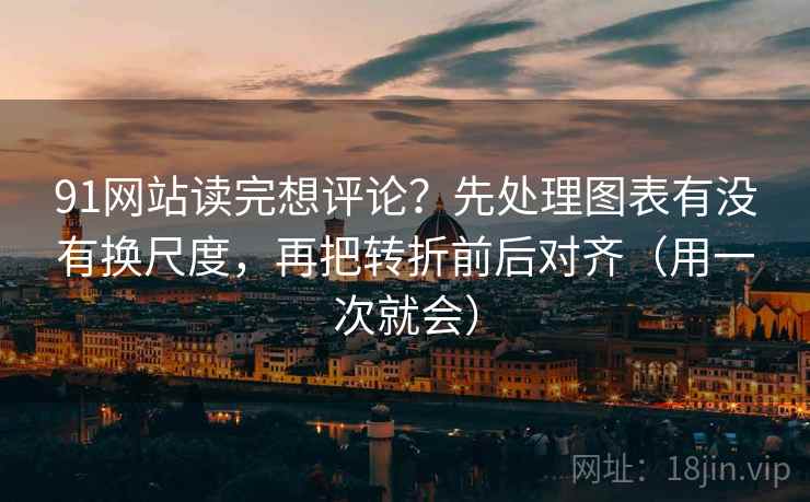 91网站读完想评论？先处理图表有没有换尺度，再把转折前后对齐（用一次就会）