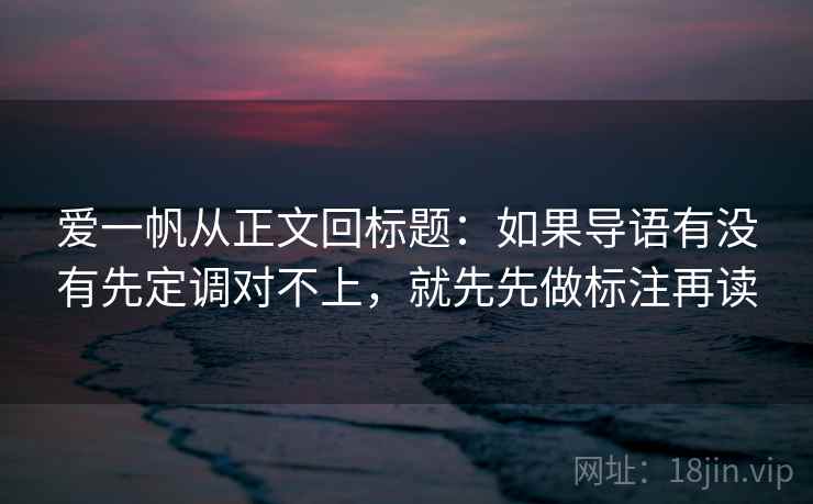爱一帆从正文回标题：如果导语有没有先定调对不上，就先先做标注再读