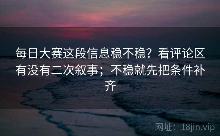 每日大赛这段信息稳不稳?看评论区有没有二次叙事;不稳就先把条件补齐 每日大赛这段信息稳不稳?看评论区有没有二次叙事;不稳就先把条件补齐