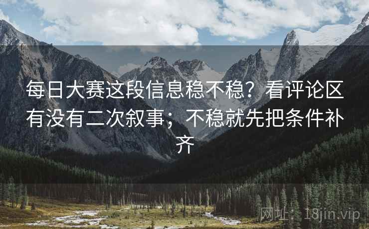 每日大赛这段信息稳不稳？看评论区有没有二次叙事；不稳就先把条件补齐