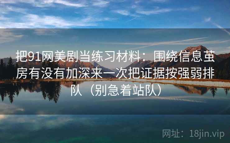 把91网美剧当练习材料：围绕信息茧房有没有加深来一次把证据按强弱排队（别急着站队）