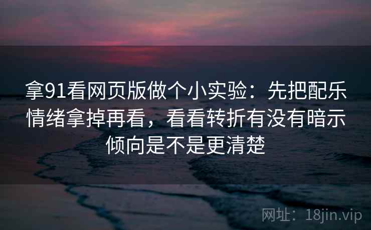 拿91看网页版做个小实验:先把配乐情绪拿掉再看,看看转折有没有暗示倾向是不是更清楚 拿91看网页版做个小实验:先把配乐情绪拿掉再看,看看转折有没有暗示倾向是不是更清楚
