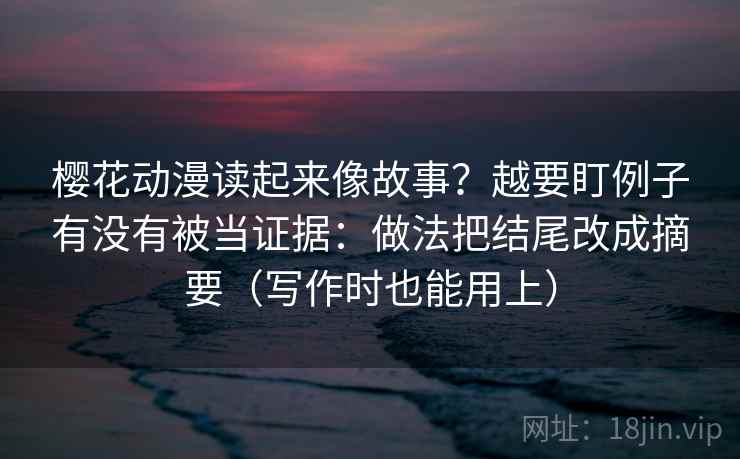 樱花动漫读起来像故事？越要盯例子有没有被当证据：做法把结尾改成摘要（写作时也能用上）