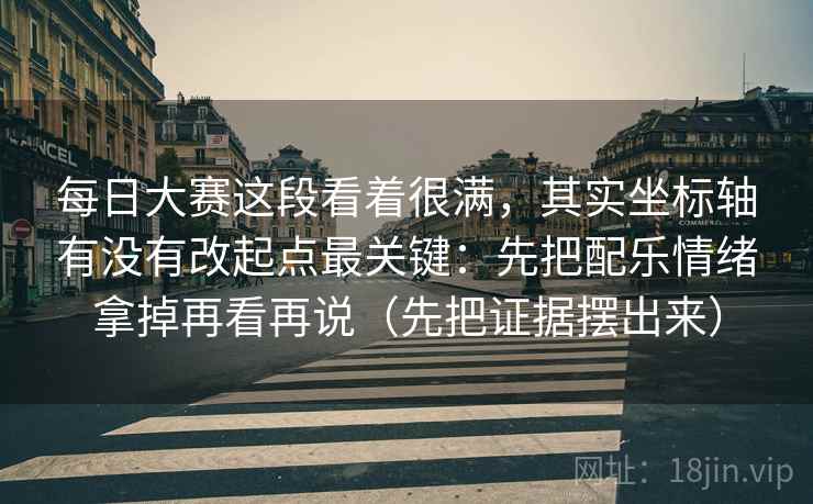 每日大赛这段看着很满，其实坐标轴有没有改起点最关键：先把配乐情绪拿掉再看再说（先把证据摆出来）