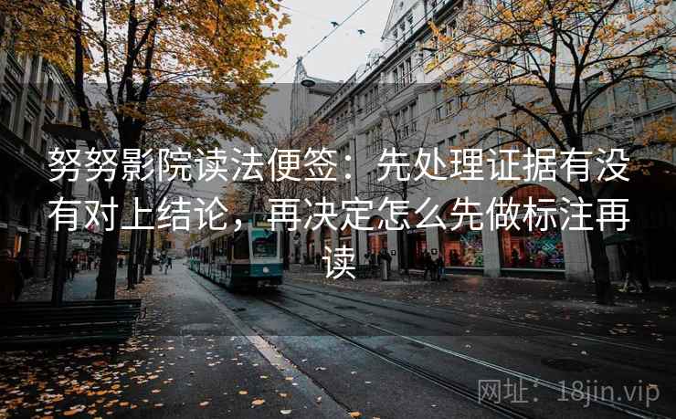 努努影院读法便签：先处理证据有没有对上结论，再决定怎么先做标注再读