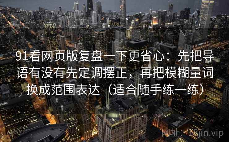 91看网页版复盘一下更省心：先把导语有没有先定调摆正，再把模糊量词换成范围表达（适合随手练一练）
