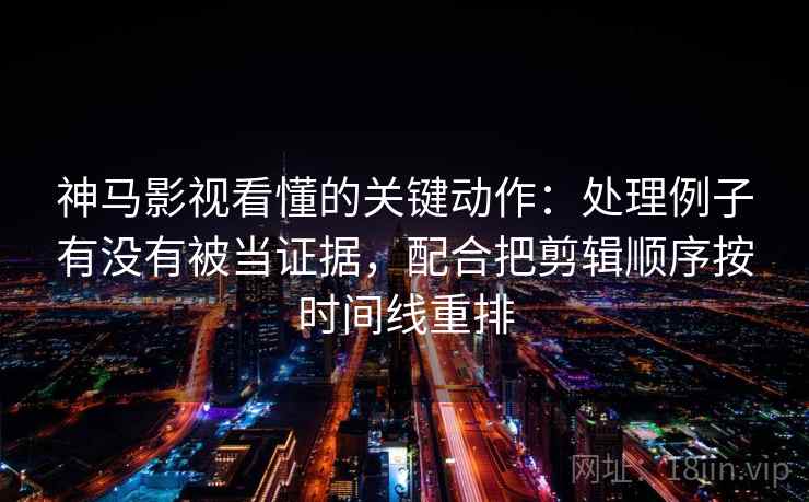 神马影视看懂的关键动作:处理例子有没有被当证据,配合把剪辑顺序按时间线重排 神马影视看懂的关键动作:处理例子有没有被当证据,配合把剪辑顺序按时间线重排