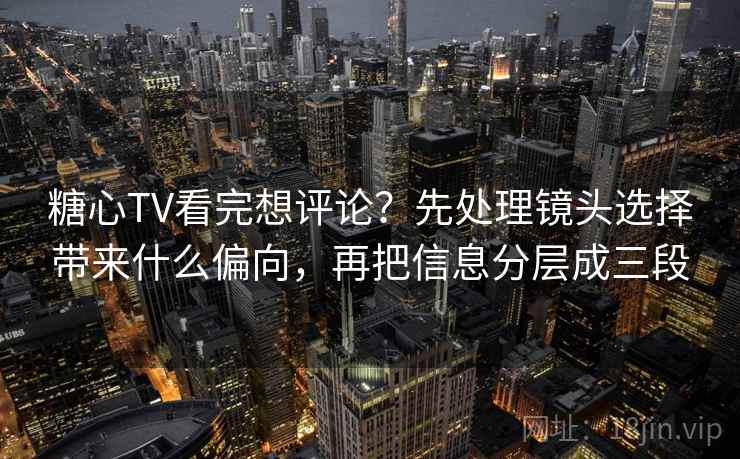糖心TV看完想评论?先处理镜头选择带来什么偏向,再把信息分层成三段 糖心TV看完想评论?先处理镜头选择带来什么偏向,再把信息分层成三段