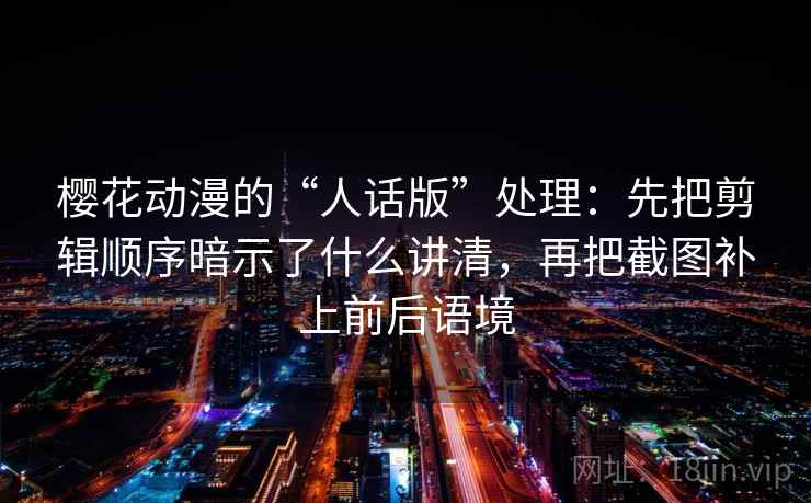 樱花动漫的“人话版”处理：先把剪辑顺序暗示了什么讲清，再把截图补上前后语境