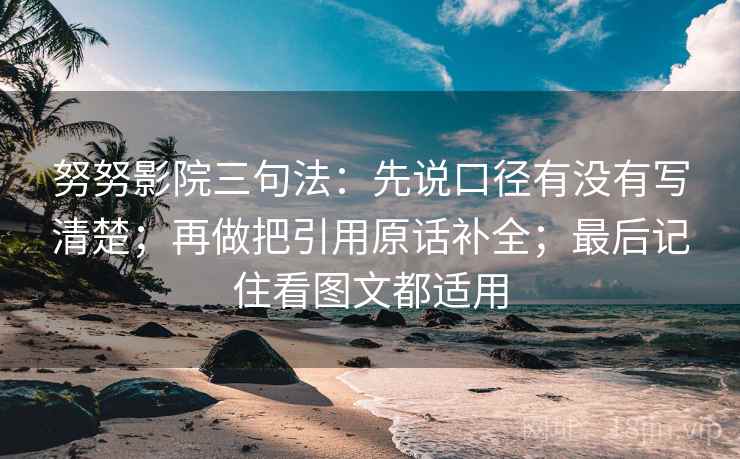 努努影院三句法：先说口径有没有写清楚；再做把引用原话补全；最后记住看图文都适用