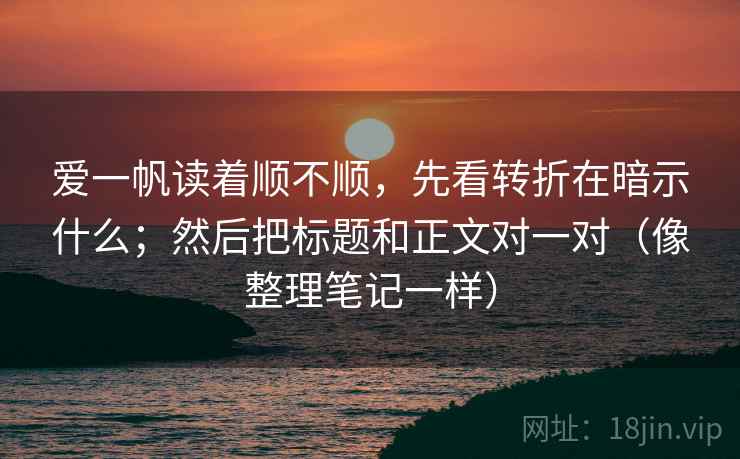爱一帆读着顺不顺，先看转折在暗示什么；然后把标题和正文对一对（像整理笔记一样）
